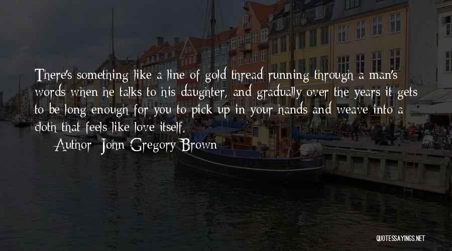 John Gregory Brown Quotes: There's Something Like A Line Of Gold Thread Running Through A Man's Words When He Talks To His Daughter, And