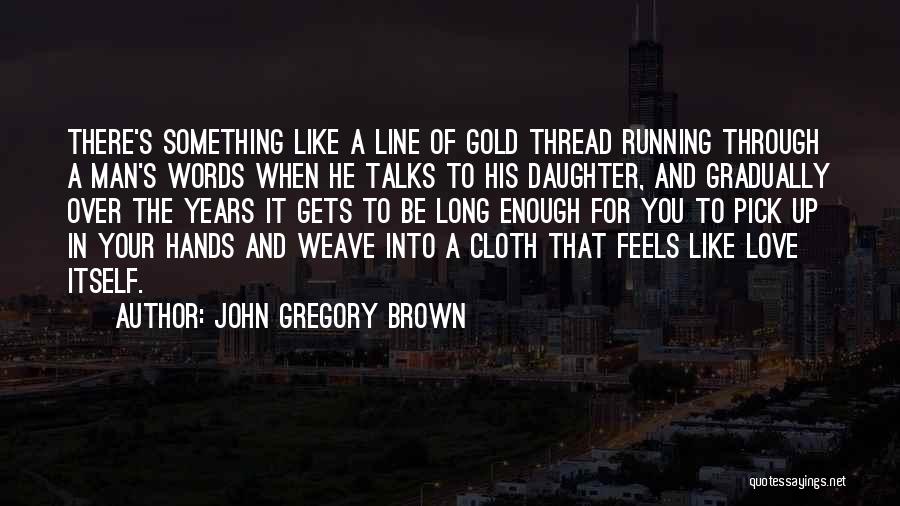 John Gregory Brown Quotes: There's Something Like A Line Of Gold Thread Running Through A Man's Words When He Talks To His Daughter, And