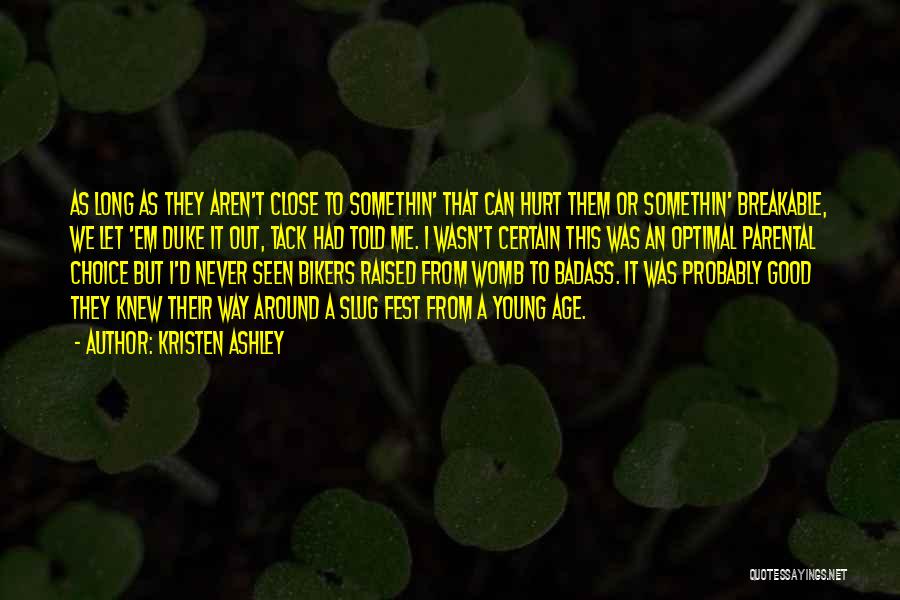 Kristen Ashley Quotes: As Long As They Aren't Close To Somethin' That Can Hurt Them Or Somethin' Breakable, We Let 'em Duke It