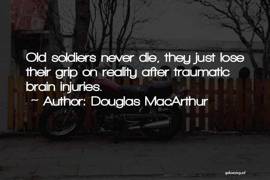 Douglas MacArthur Quotes: Old Soldiers Never Die, They Just Lose Their Grip On Reality After Traumatic Brain Injuries.