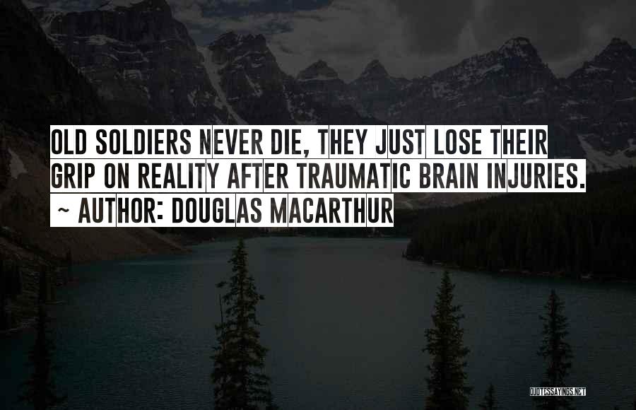 Douglas MacArthur Quotes: Old Soldiers Never Die, They Just Lose Their Grip On Reality After Traumatic Brain Injuries.
