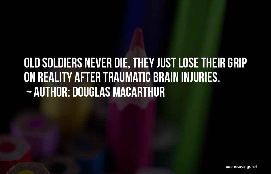 Douglas MacArthur Quotes: Old Soldiers Never Die, They Just Lose Their Grip On Reality After Traumatic Brain Injuries.