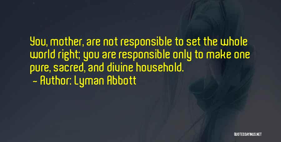 Lyman Abbott Quotes: You, Mother, Are Not Responsible To Set The Whole World Right; You Are Responsible Only To Make One Pure, Sacred,