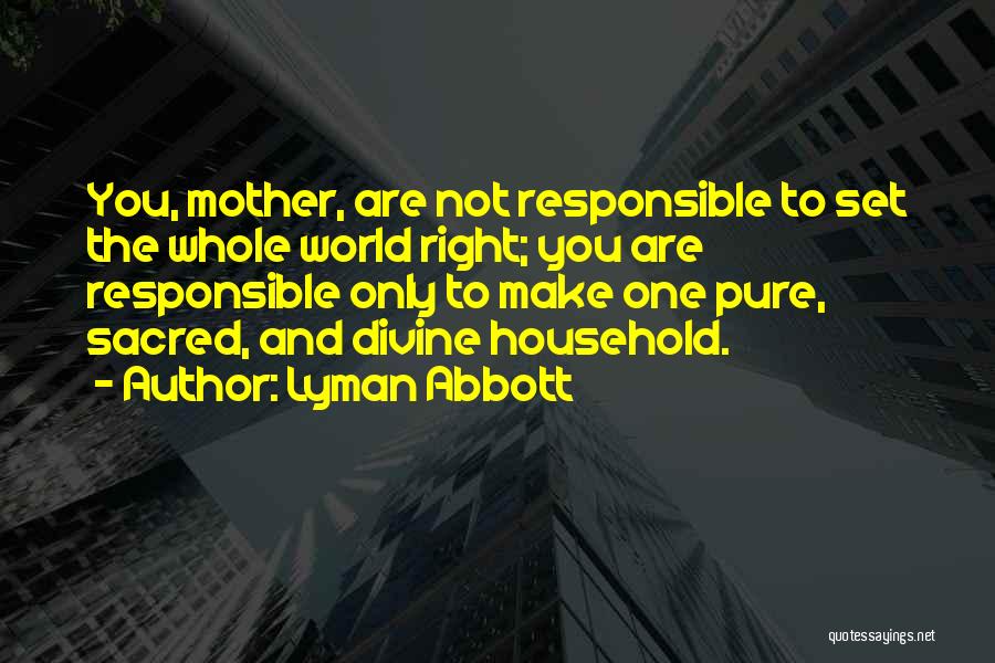 Lyman Abbott Quotes: You, Mother, Are Not Responsible To Set The Whole World Right; You Are Responsible Only To Make One Pure, Sacred,