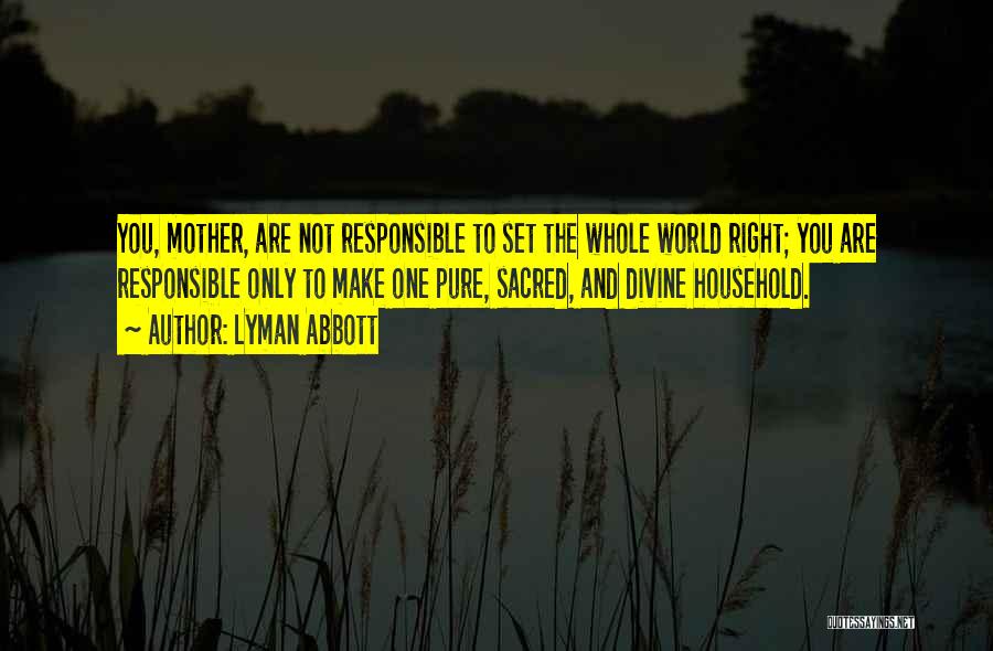 Lyman Abbott Quotes: You, Mother, Are Not Responsible To Set The Whole World Right; You Are Responsible Only To Make One Pure, Sacred,