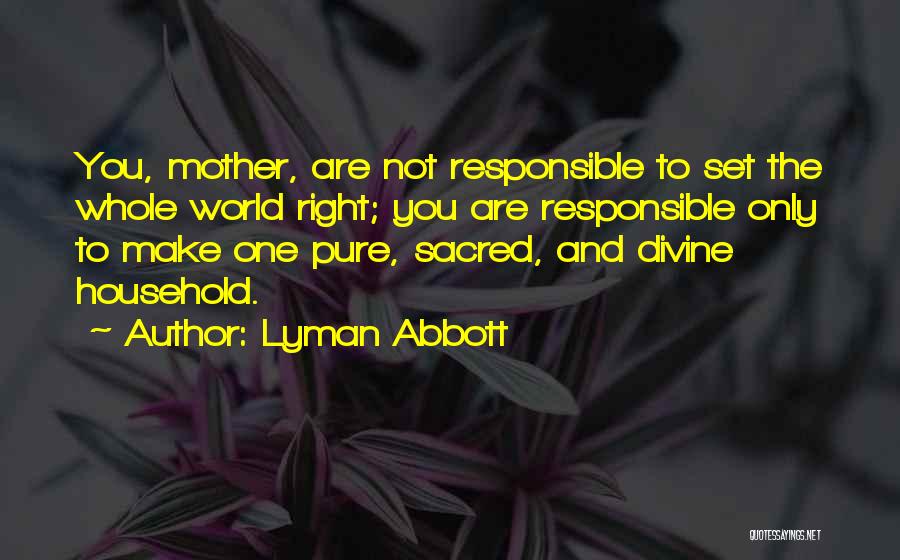 Lyman Abbott Quotes: You, Mother, Are Not Responsible To Set The Whole World Right; You Are Responsible Only To Make One Pure, Sacred,