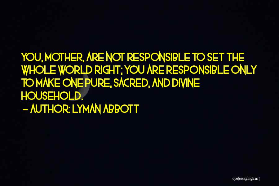 Lyman Abbott Quotes: You, Mother, Are Not Responsible To Set The Whole World Right; You Are Responsible Only To Make One Pure, Sacred,