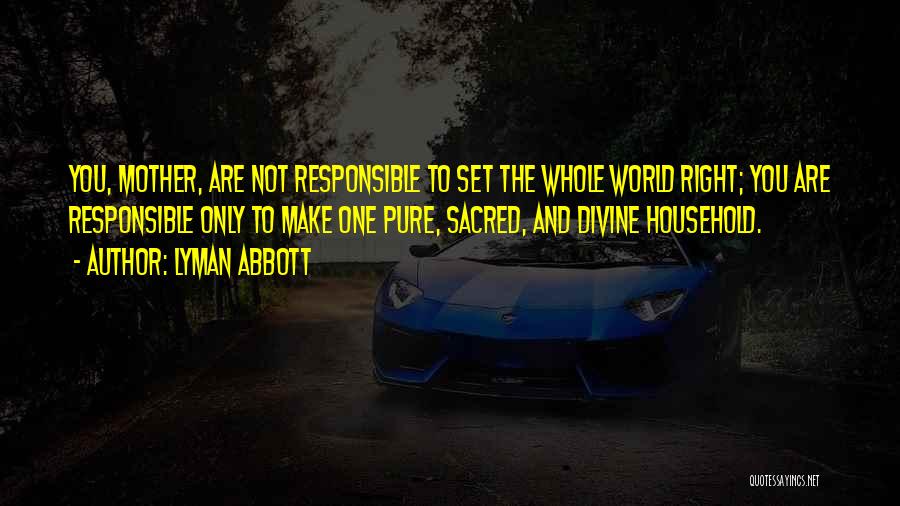 Lyman Abbott Quotes: You, Mother, Are Not Responsible To Set The Whole World Right; You Are Responsible Only To Make One Pure, Sacred,