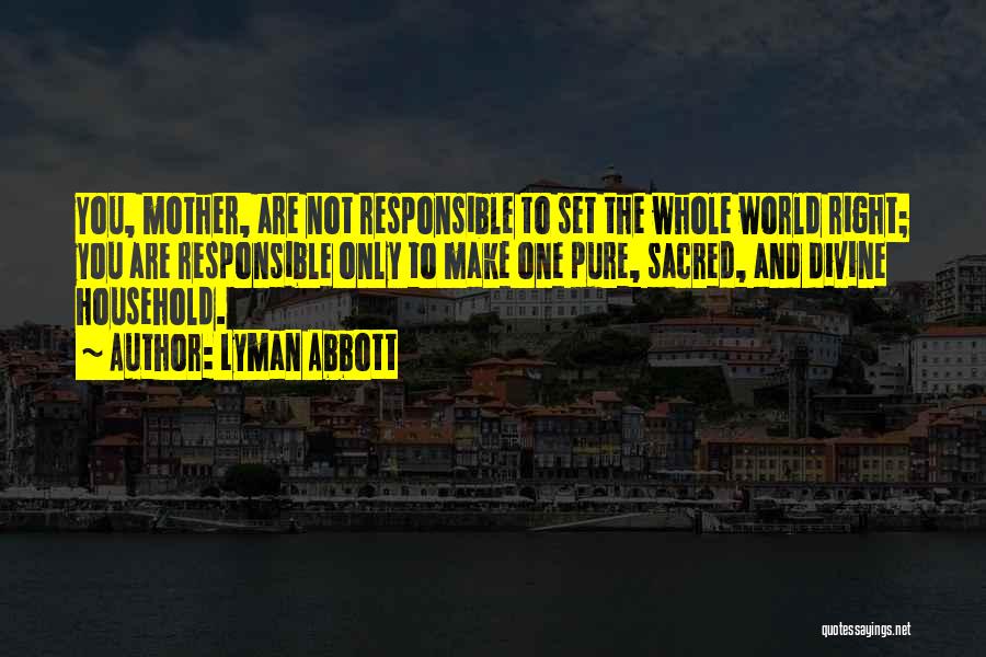 Lyman Abbott Quotes: You, Mother, Are Not Responsible To Set The Whole World Right; You Are Responsible Only To Make One Pure, Sacred,