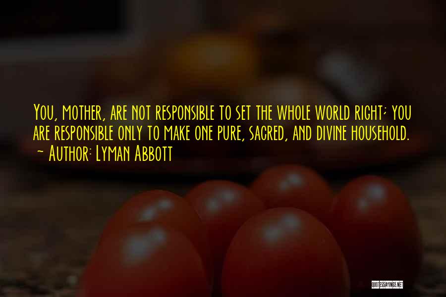 Lyman Abbott Quotes: You, Mother, Are Not Responsible To Set The Whole World Right; You Are Responsible Only To Make One Pure, Sacred,