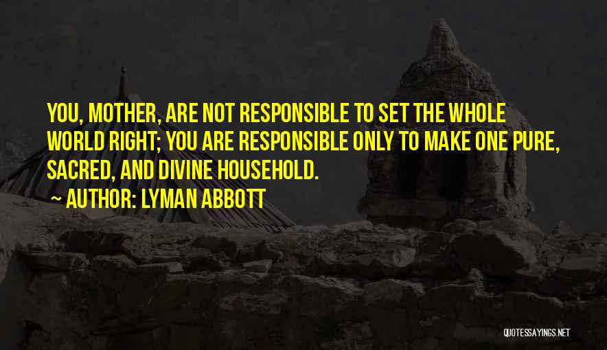 Lyman Abbott Quotes: You, Mother, Are Not Responsible To Set The Whole World Right; You Are Responsible Only To Make One Pure, Sacred,