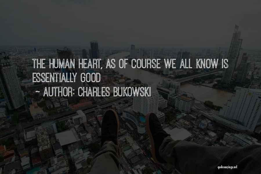 Charles Bukowski Quotes: The Human Heart, As Of Course We All Know Is Essentially Good