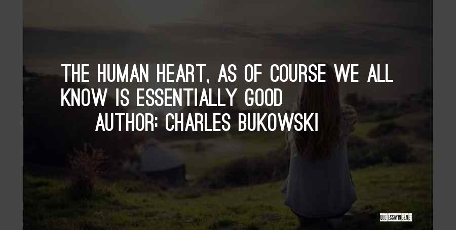 Charles Bukowski Quotes: The Human Heart, As Of Course We All Know Is Essentially Good