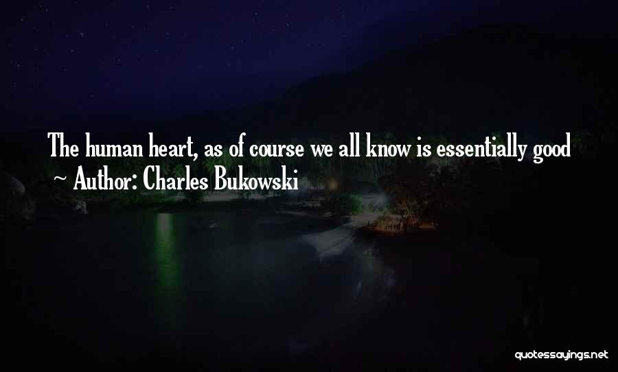 Charles Bukowski Quotes: The Human Heart, As Of Course We All Know Is Essentially Good