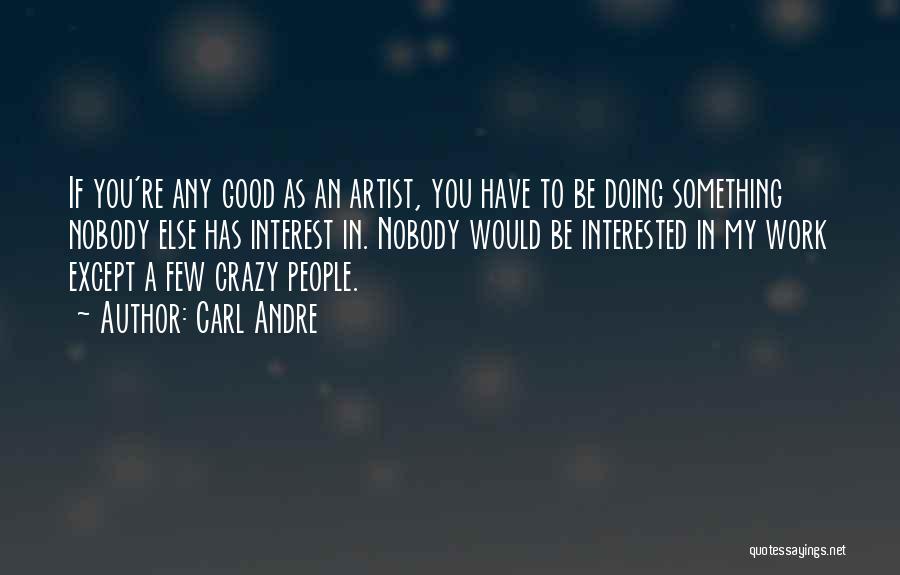 Carl Andre Quotes: If You're Any Good As An Artist, You Have To Be Doing Something Nobody Else Has Interest In. Nobody Would