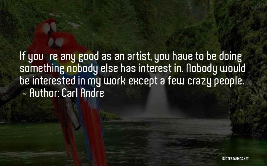 Carl Andre Quotes: If You're Any Good As An Artist, You Have To Be Doing Something Nobody Else Has Interest In. Nobody Would