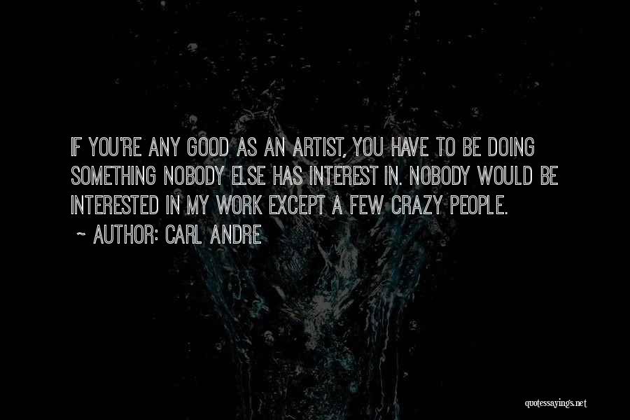 Carl Andre Quotes: If You're Any Good As An Artist, You Have To Be Doing Something Nobody Else Has Interest In. Nobody Would