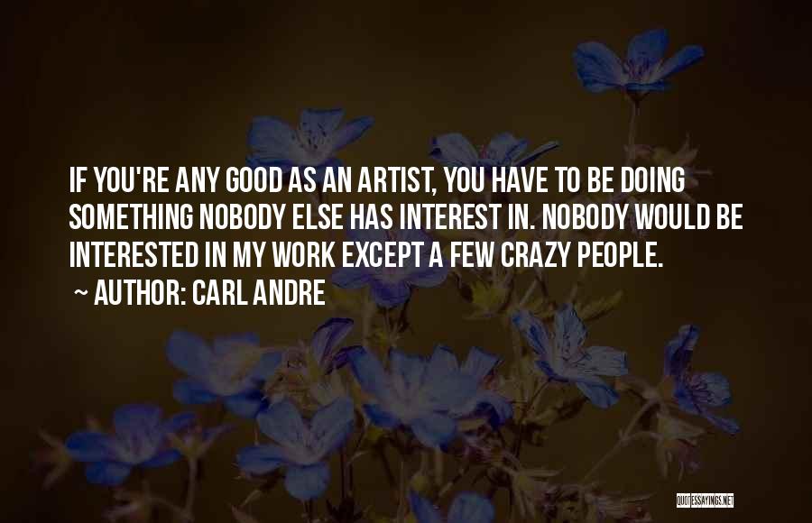 Carl Andre Quotes: If You're Any Good As An Artist, You Have To Be Doing Something Nobody Else Has Interest In. Nobody Would