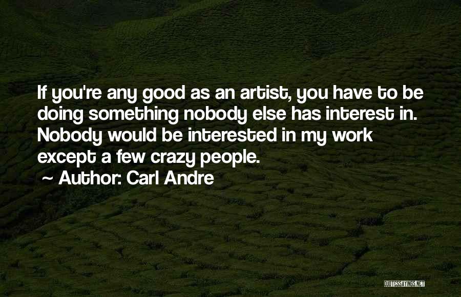 Carl Andre Quotes: If You're Any Good As An Artist, You Have To Be Doing Something Nobody Else Has Interest In. Nobody Would