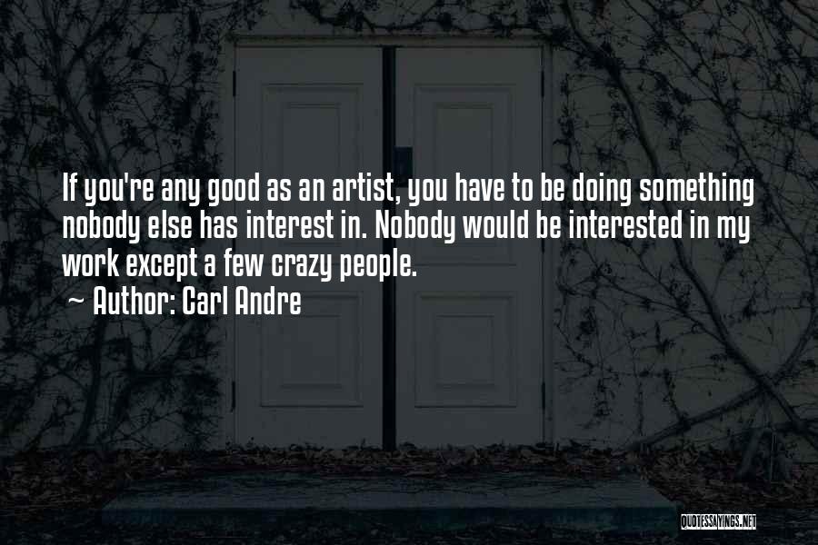 Carl Andre Quotes: If You're Any Good As An Artist, You Have To Be Doing Something Nobody Else Has Interest In. Nobody Would