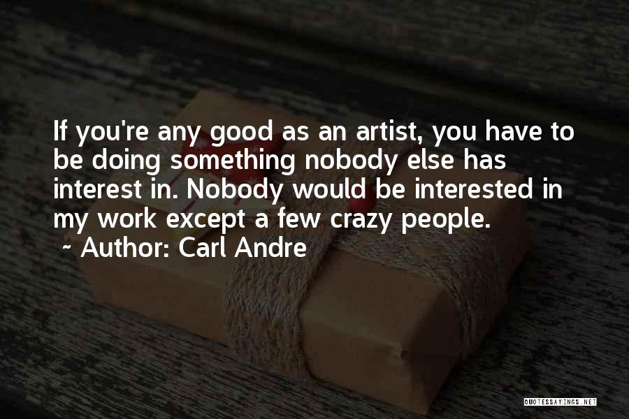 Carl Andre Quotes: If You're Any Good As An Artist, You Have To Be Doing Something Nobody Else Has Interest In. Nobody Would
