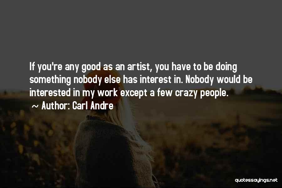 Carl Andre Quotes: If You're Any Good As An Artist, You Have To Be Doing Something Nobody Else Has Interest In. Nobody Would