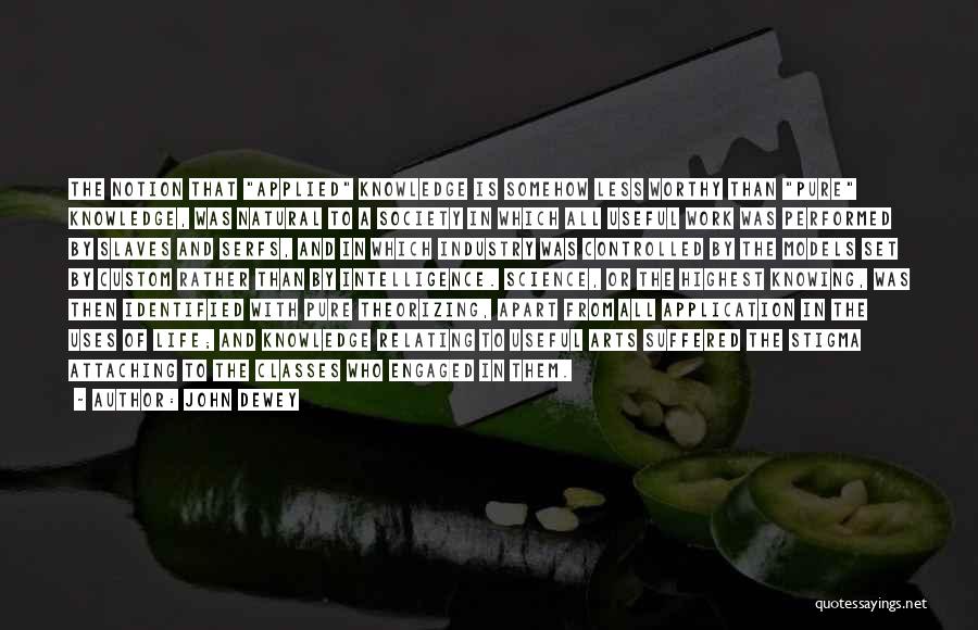 John Dewey Quotes: The Notion That Applied Knowledge Is Somehow Less Worthy Than Pure Knowledge, Was Natural To A Society In Which All
