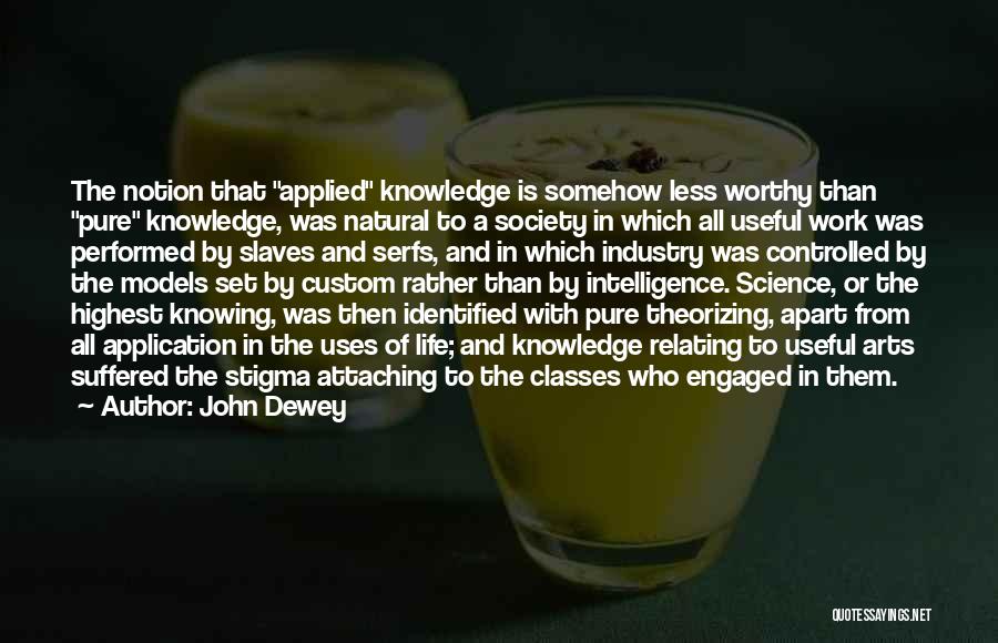 John Dewey Quotes: The Notion That Applied Knowledge Is Somehow Less Worthy Than Pure Knowledge, Was Natural To A Society In Which All