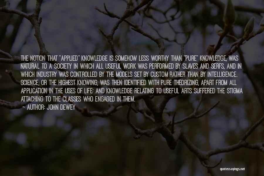 John Dewey Quotes: The Notion That Applied Knowledge Is Somehow Less Worthy Than Pure Knowledge, Was Natural To A Society In Which All