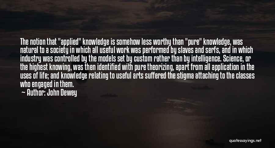 John Dewey Quotes: The Notion That Applied Knowledge Is Somehow Less Worthy Than Pure Knowledge, Was Natural To A Society In Which All