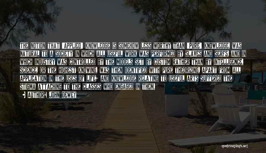 John Dewey Quotes: The Notion That Applied Knowledge Is Somehow Less Worthy Than Pure Knowledge, Was Natural To A Society In Which All