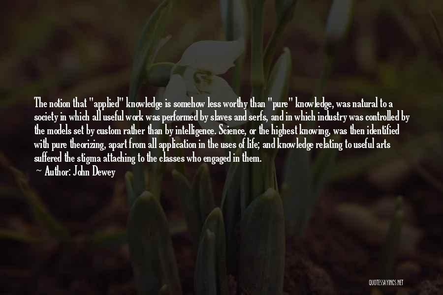 John Dewey Quotes: The Notion That Applied Knowledge Is Somehow Less Worthy Than Pure Knowledge, Was Natural To A Society In Which All