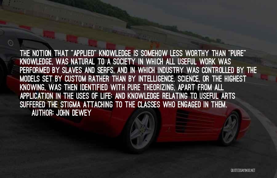 John Dewey Quotes: The Notion That Applied Knowledge Is Somehow Less Worthy Than Pure Knowledge, Was Natural To A Society In Which All