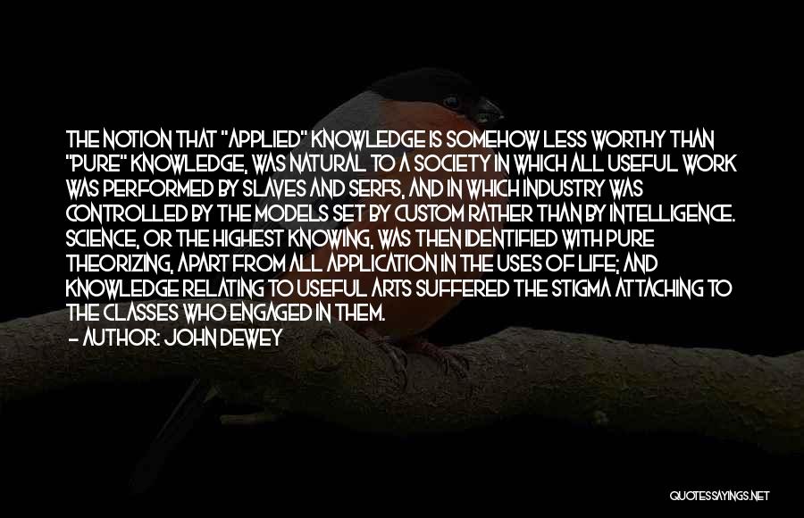 John Dewey Quotes: The Notion That Applied Knowledge Is Somehow Less Worthy Than Pure Knowledge, Was Natural To A Society In Which All