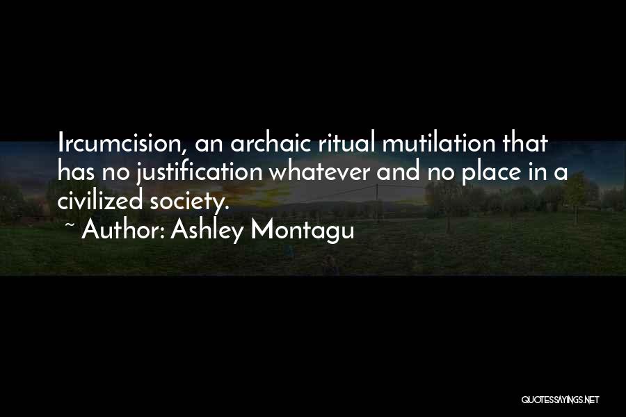 Ashley Montagu Quotes: Ircumcision, An Archaic Ritual Mutilation That Has No Justification Whatever And No Place In A Civilized Society.