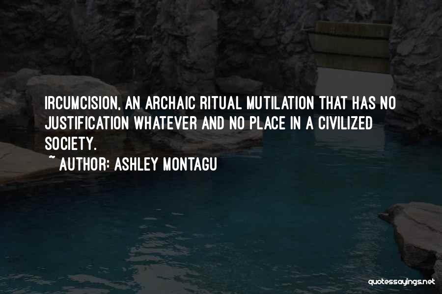 Ashley Montagu Quotes: Ircumcision, An Archaic Ritual Mutilation That Has No Justification Whatever And No Place In A Civilized Society.