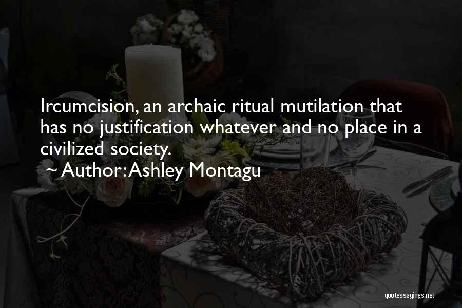 Ashley Montagu Quotes: Ircumcision, An Archaic Ritual Mutilation That Has No Justification Whatever And No Place In A Civilized Society.