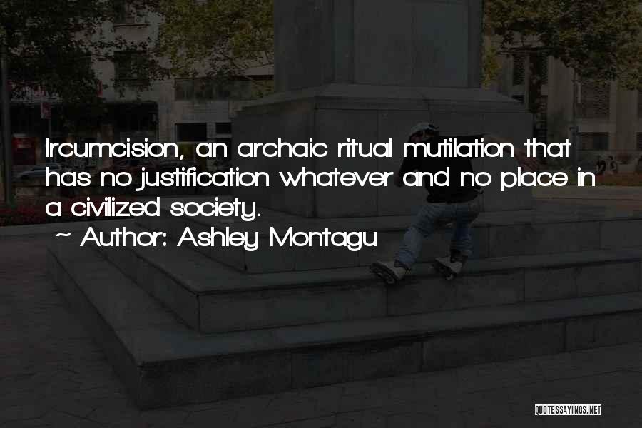Ashley Montagu Quotes: Ircumcision, An Archaic Ritual Mutilation That Has No Justification Whatever And No Place In A Civilized Society.