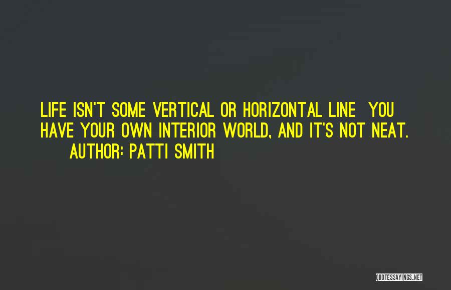 Patti Smith Quotes: Life Isn't Some Vertical Or Horizontal Line You Have Your Own Interior World, And It's Not Neat.
