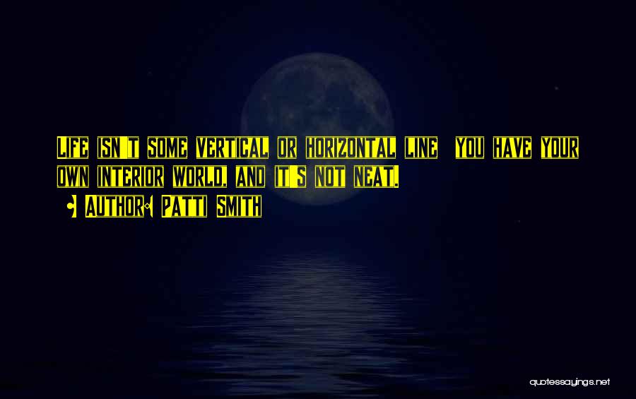Patti Smith Quotes: Life Isn't Some Vertical Or Horizontal Line You Have Your Own Interior World, And It's Not Neat.