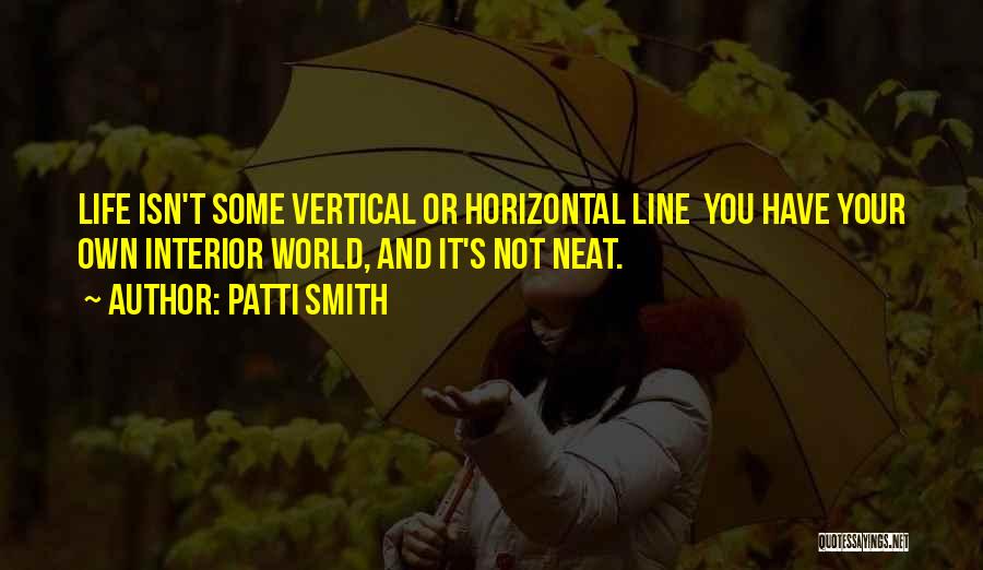 Patti Smith Quotes: Life Isn't Some Vertical Or Horizontal Line You Have Your Own Interior World, And It's Not Neat.