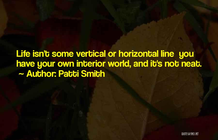 Patti Smith Quotes: Life Isn't Some Vertical Or Horizontal Line You Have Your Own Interior World, And It's Not Neat.