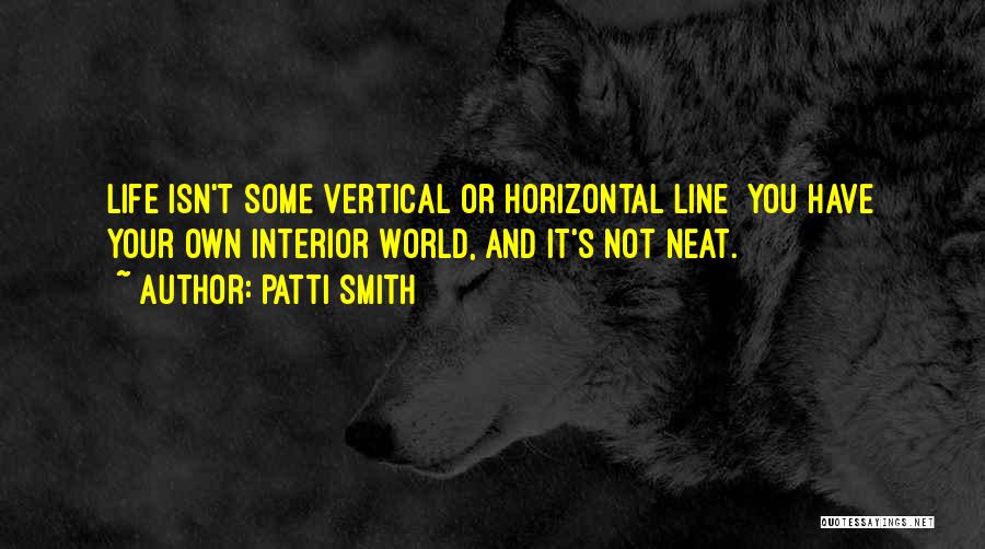 Patti Smith Quotes: Life Isn't Some Vertical Or Horizontal Line You Have Your Own Interior World, And It's Not Neat.