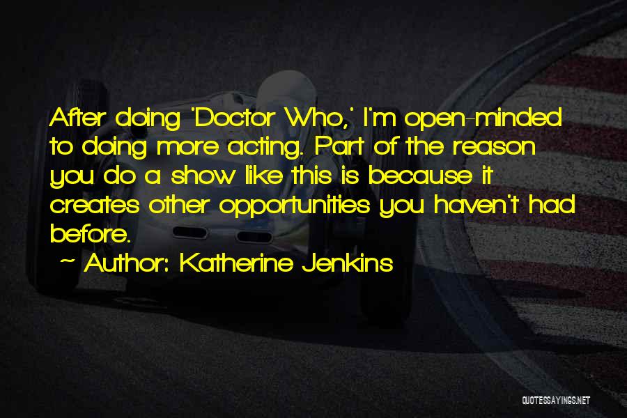 Katherine Jenkins Quotes: After Doing 'doctor Who,' I'm Open-minded To Doing More Acting. Part Of The Reason You Do A Show Like This