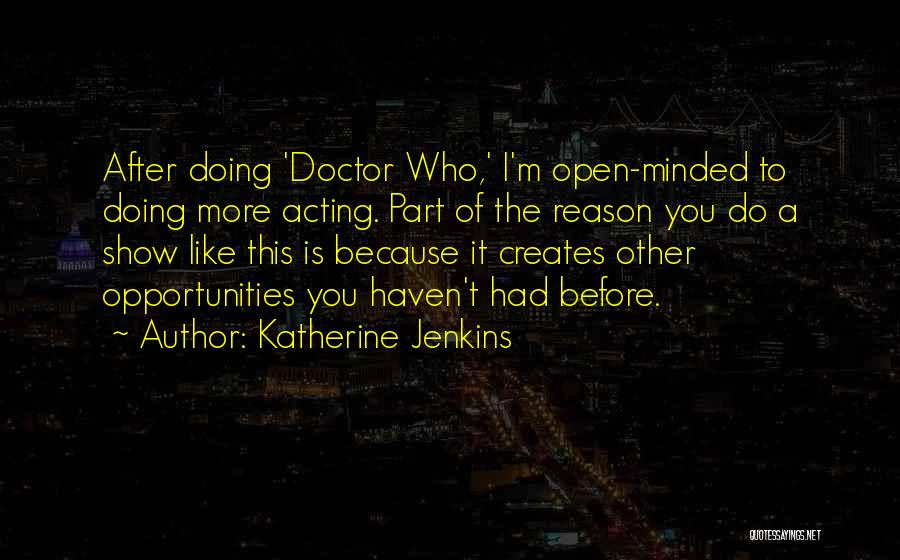 Katherine Jenkins Quotes: After Doing 'doctor Who,' I'm Open-minded To Doing More Acting. Part Of The Reason You Do A Show Like This
