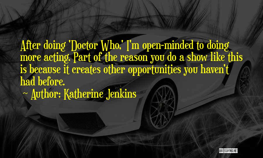 Katherine Jenkins Quotes: After Doing 'doctor Who,' I'm Open-minded To Doing More Acting. Part Of The Reason You Do A Show Like This