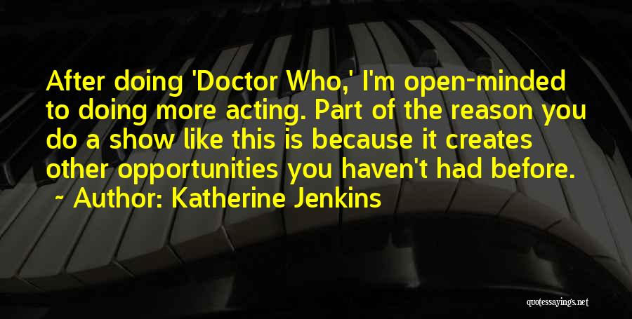 Katherine Jenkins Quotes: After Doing 'doctor Who,' I'm Open-minded To Doing More Acting. Part Of The Reason You Do A Show Like This