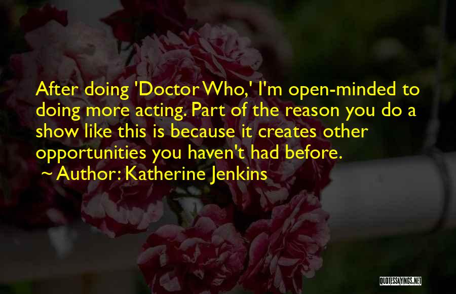 Katherine Jenkins Quotes: After Doing 'doctor Who,' I'm Open-minded To Doing More Acting. Part Of The Reason You Do A Show Like This