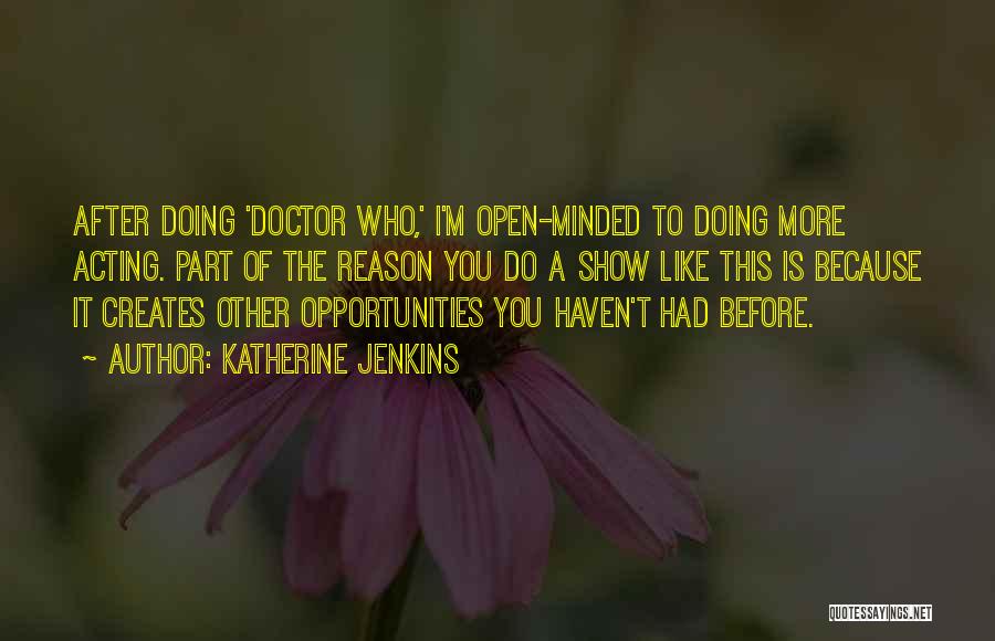 Katherine Jenkins Quotes: After Doing 'doctor Who,' I'm Open-minded To Doing More Acting. Part Of The Reason You Do A Show Like This