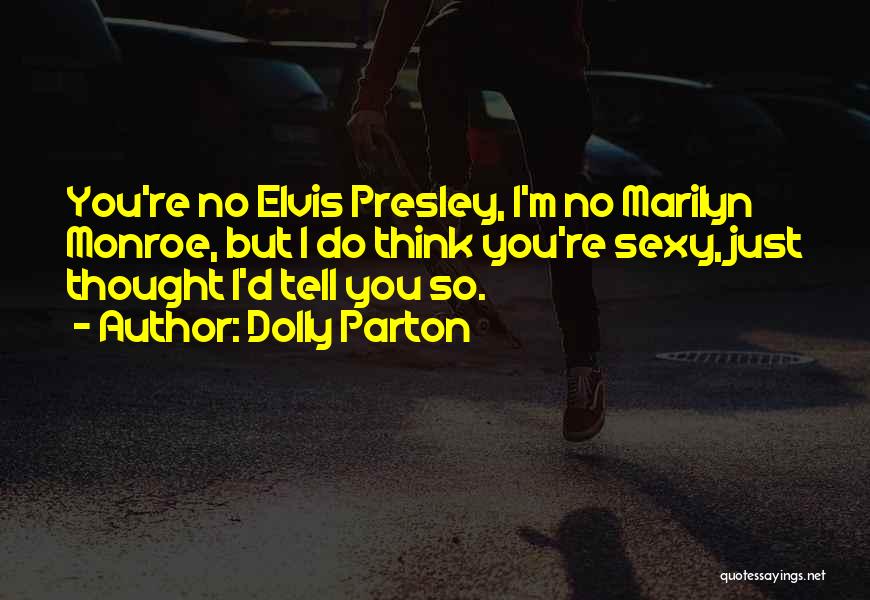 Dolly Parton Quotes: You're No Elvis Presley, I'm No Marilyn Monroe, But I Do Think You're Sexy, Just Thought I'd Tell You So.